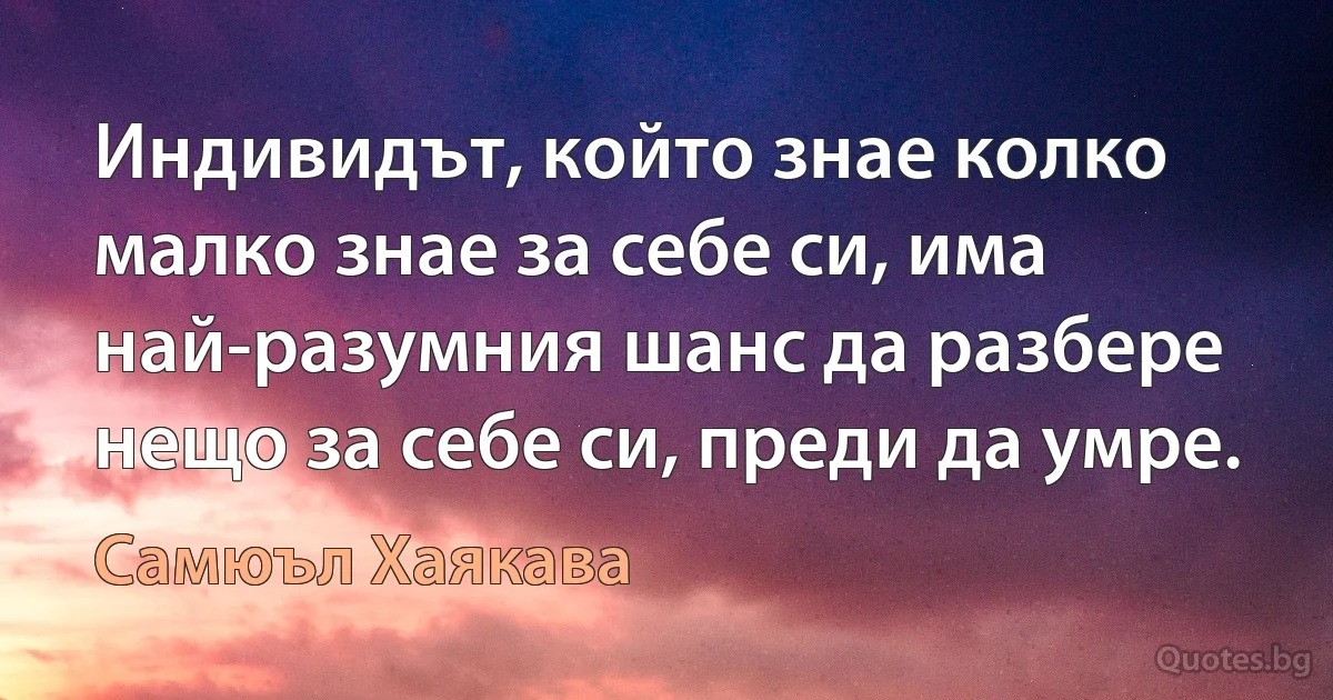 Индивидът, който знае колко малко знае за себе си, има най-разумния шанс да разбере нещо за себе си, преди да умре. (Самюъл Хаякава)