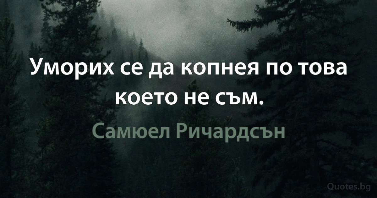 Уморих се да копнея по това което не съм. (Самюел Ричардсън)