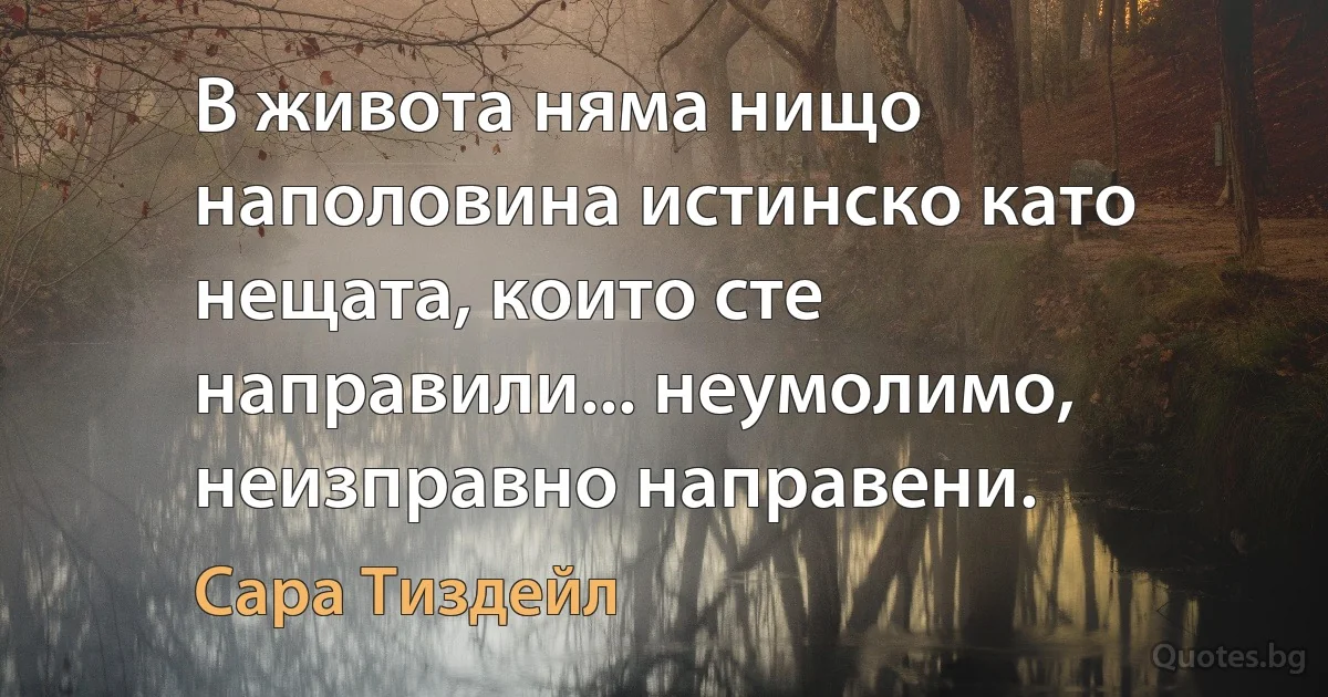 В живота няма нищо наполовина истинско като нещата, които сте направили... неумолимо, неизправно направени. (Сара Тиздейл)