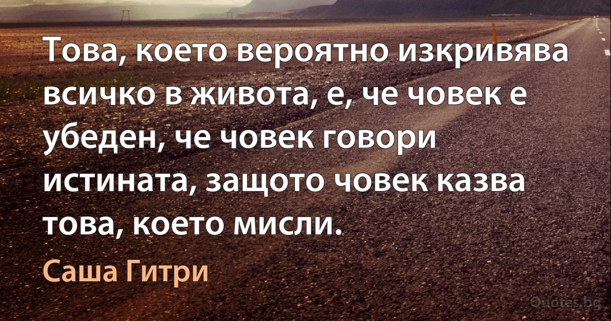 Това, което вероятно изкривява всичко в живота, е, че човек е убеден, че човек говори истината, защото човек казва това, което мисли. (Саша Гитри)