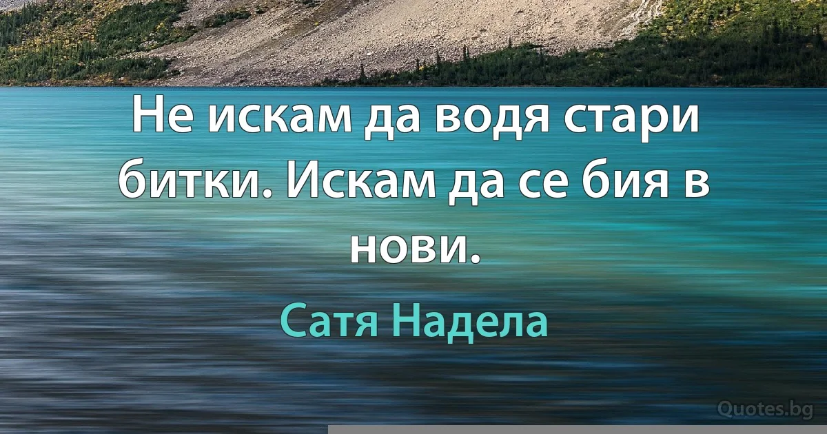 Не искам да водя стари битки. Искам да се бия в нови. (Сатя Надела)