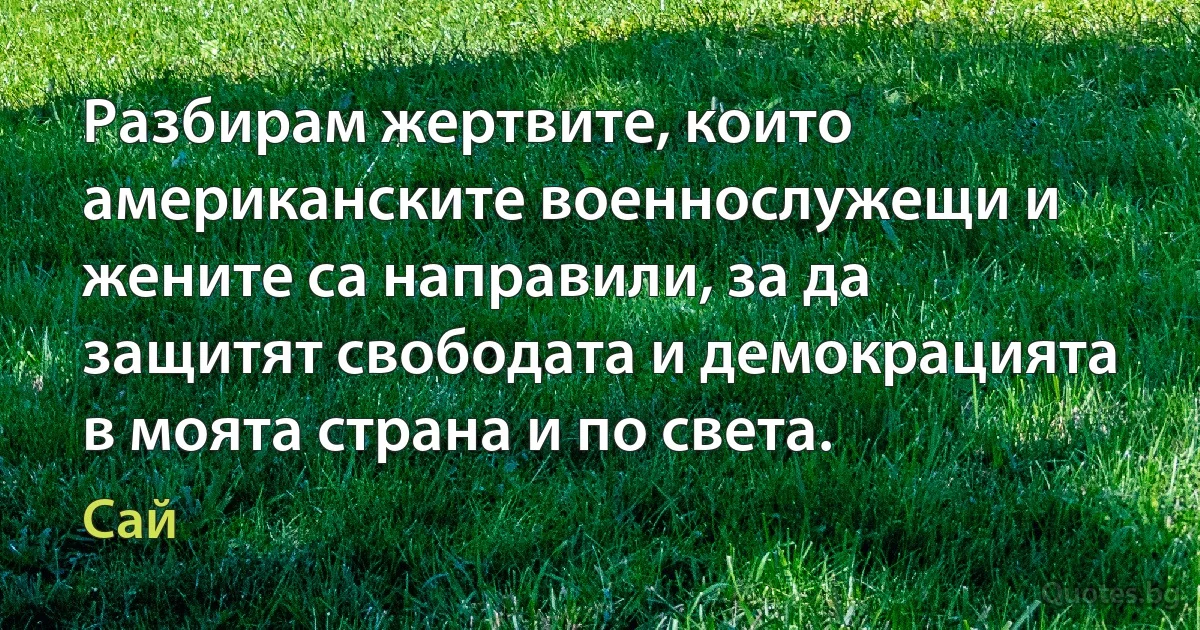 Разбирам жертвите, които американските военнослужещи и жените са направили, за да защитят свободата и демокрацията в моята страна и по света. (Сай)