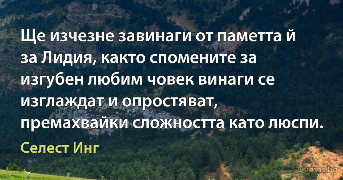 Ще изчезне завинаги от паметта й за Лидия, както спомените за изгубен любим човек винаги се изглаждат и опростяват, премахвайки сложността като люспи. (Селест Инг)