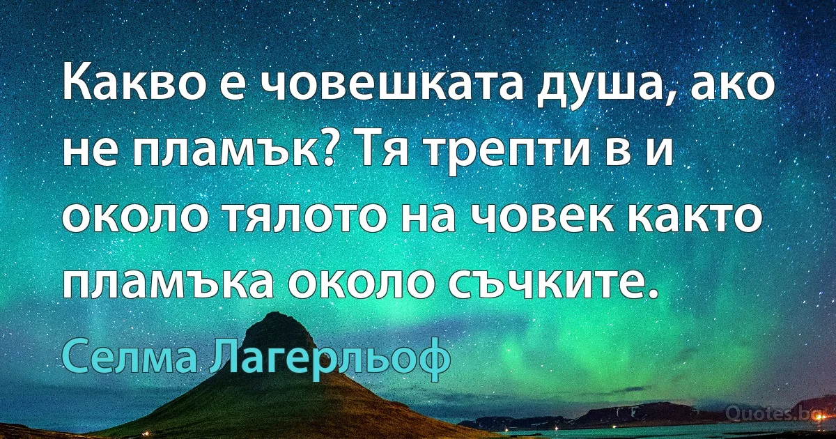 Какво е човешката душа, ако не пламък? Тя трепти в и около тялото на човек както пламъка около съчките. (Селма Лагерльоф)