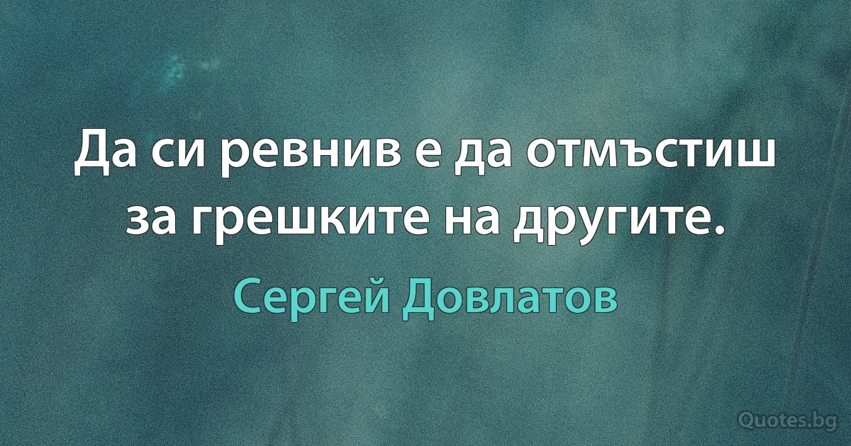 Да си ревнив е да отмъстиш за грешките на другите. (Сергей Довлатов)