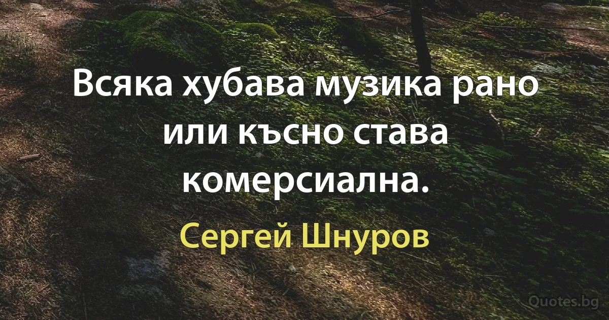 Всяка хубава музика рано или късно става комерсиална. (Сергей Шнуров)