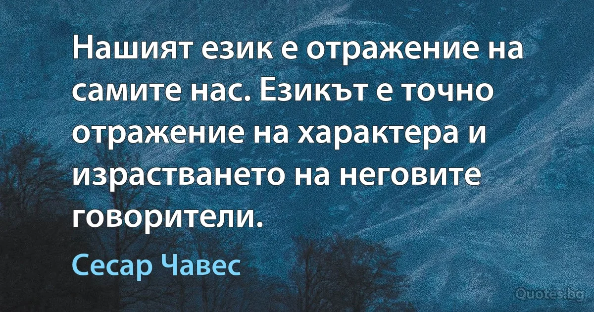 Нашият език е отражение на самите нас. Езикът е точно отражение на характера и израстването на неговите говорители. (Сесар Чавес)