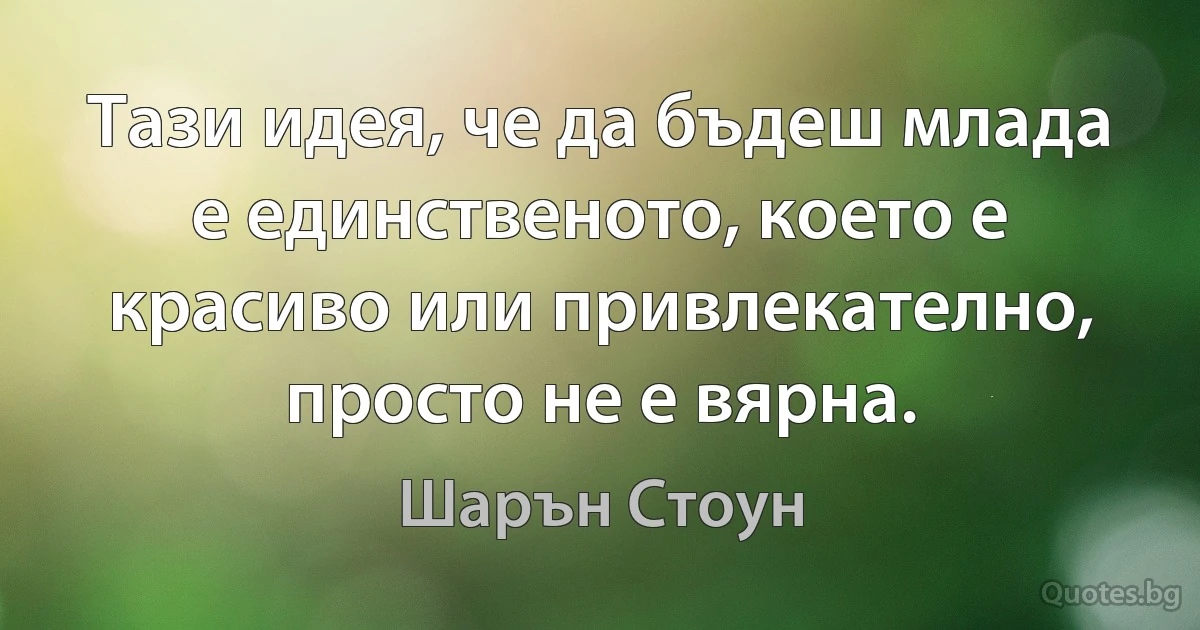 Тази идея, че да бъдеш млада е единственото, което е красиво или привлекателно, просто не е вярна. (Шарън Стоун)