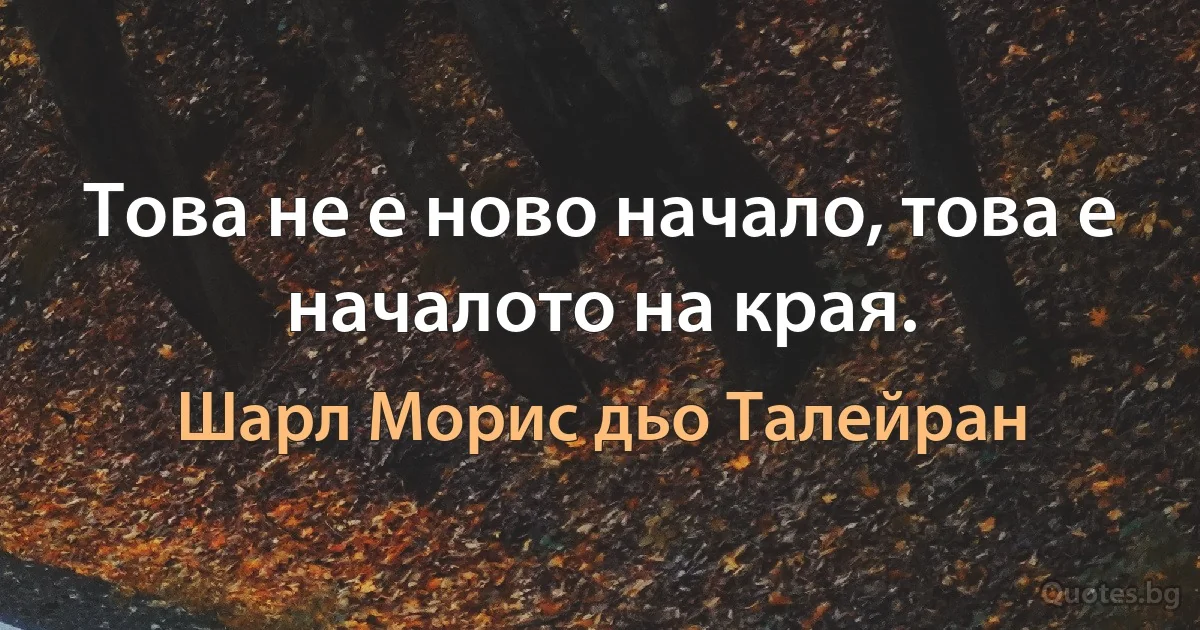 Това не е ново начало, това е началото на края. (Шарл Морис дьо Талейран)