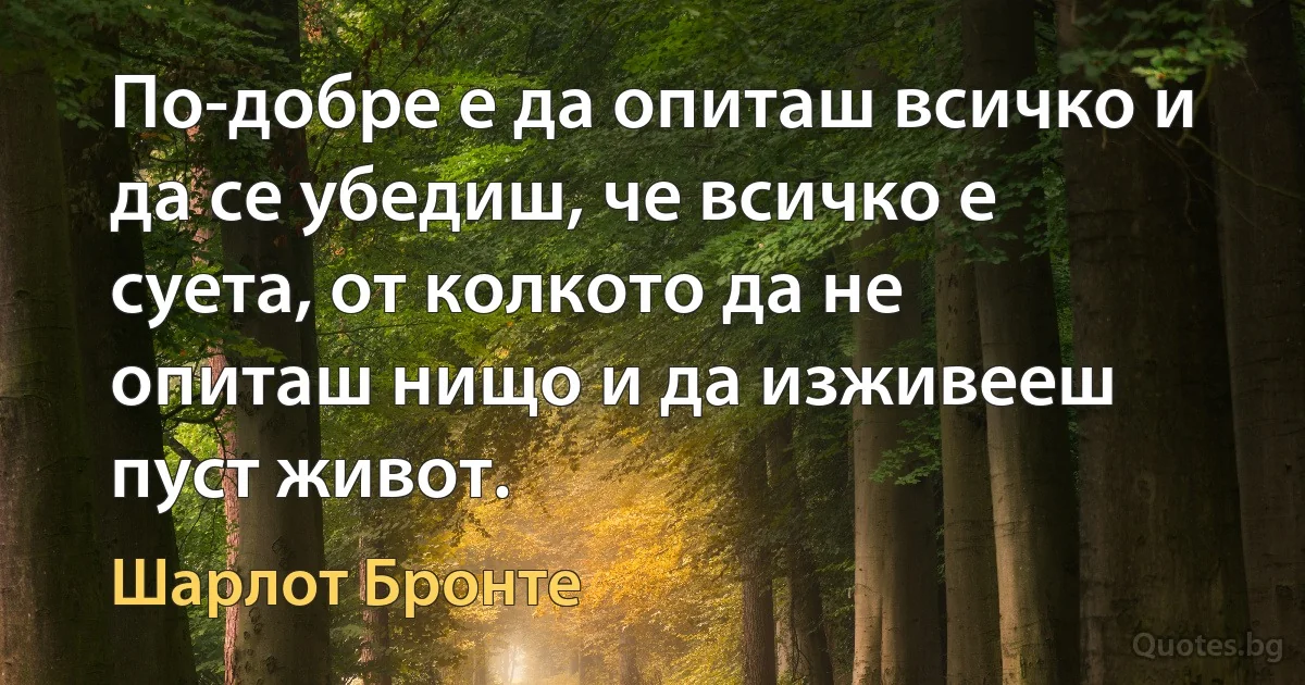 По-добре е да опиташ всичко и да се убедиш, че всичко е суета, от колкото да не опиташ нищо и да изживееш пуст живот. (Шарлот Бронте)