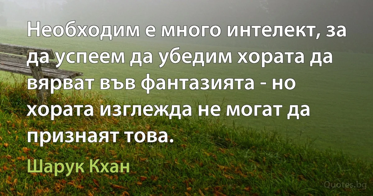 Необходим е много интелект, за да успеем да убедим хората да вярват във фантазията - но хората изглежда не могат да признаят това. (Шарук Кхан)