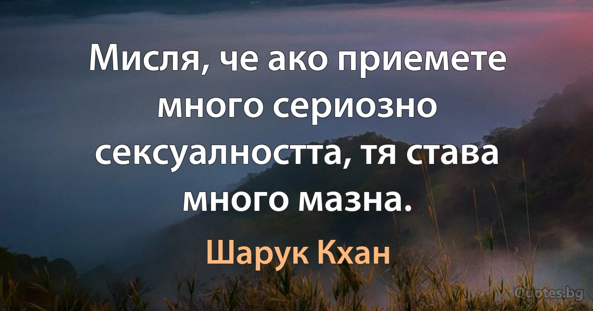 Мисля, че ако приемете много сериозно сексуалността, тя става много мазна. (Шарук Кхан)