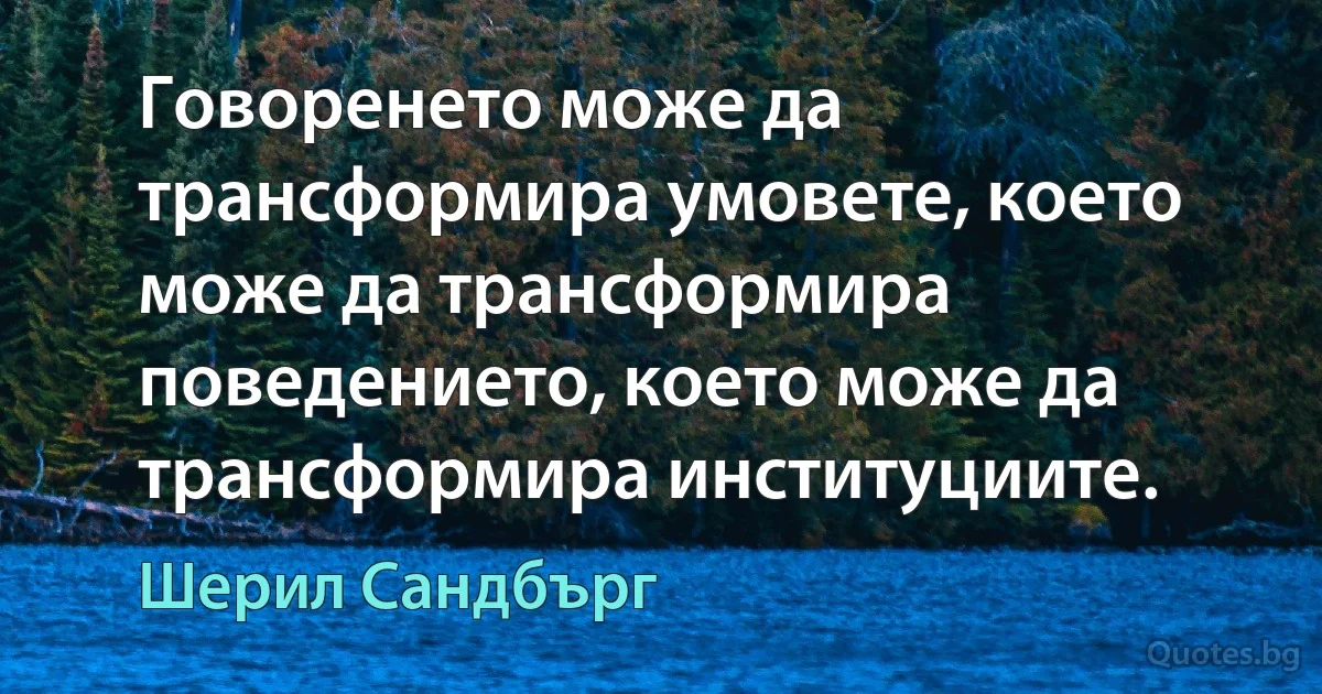 Говоренето може да трансформира умовете, което може да трансформира поведението, което може да трансформира институциите. (Шерил Сандбърг)