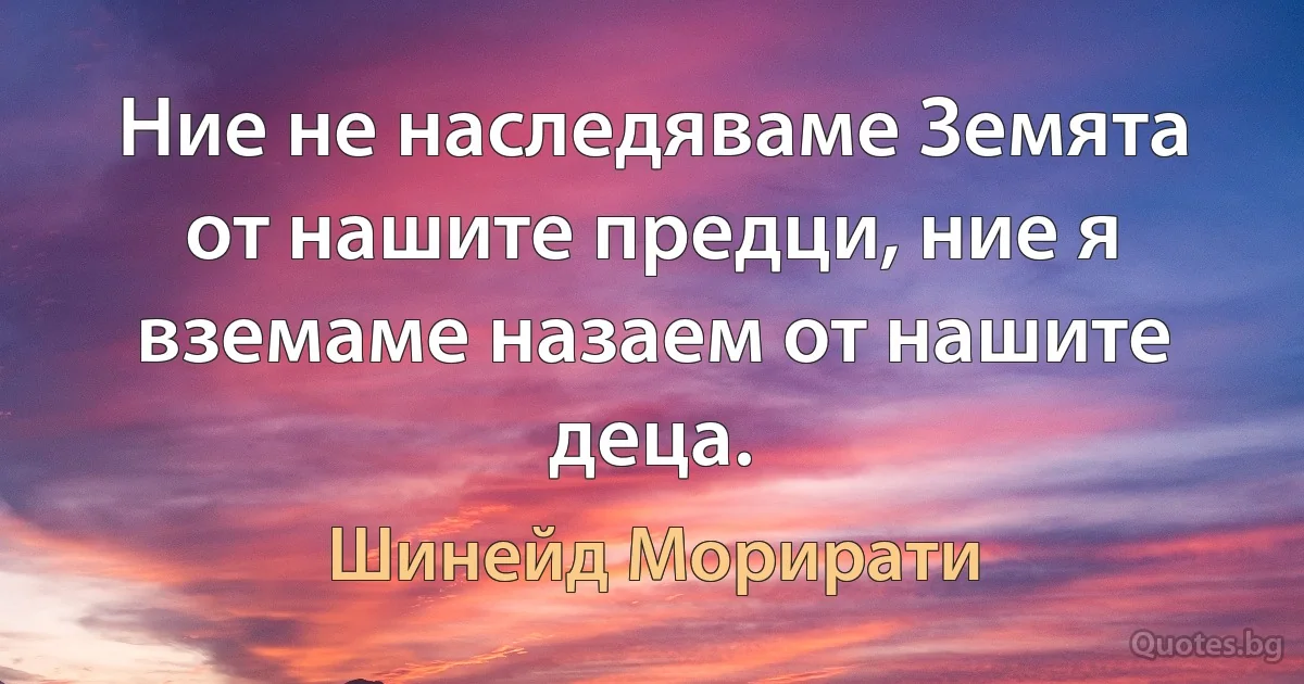 Ние не наследяваме Земята от нашите предци, ние я вземаме назаем от нашите деца. (Шинейд Морирати)