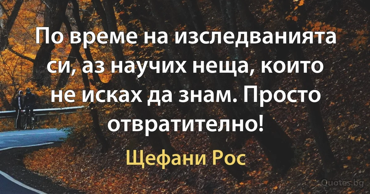 По време на изследванията си, аз научих неща, които не исках да знам. Просто отвратително! (Щефани Рос)