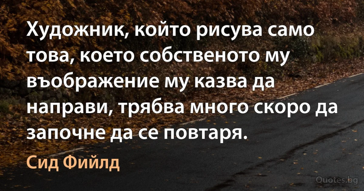 Художник, който рисува само това, което собственото му въображение му казва да направи, трябва много скоро да започне да се повтаря. (Сид Фийлд)