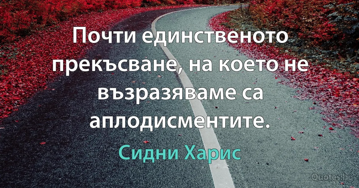 Почти единственото прекъсване, на което не възразяваме са аплодисментите. (Сидни Харис)