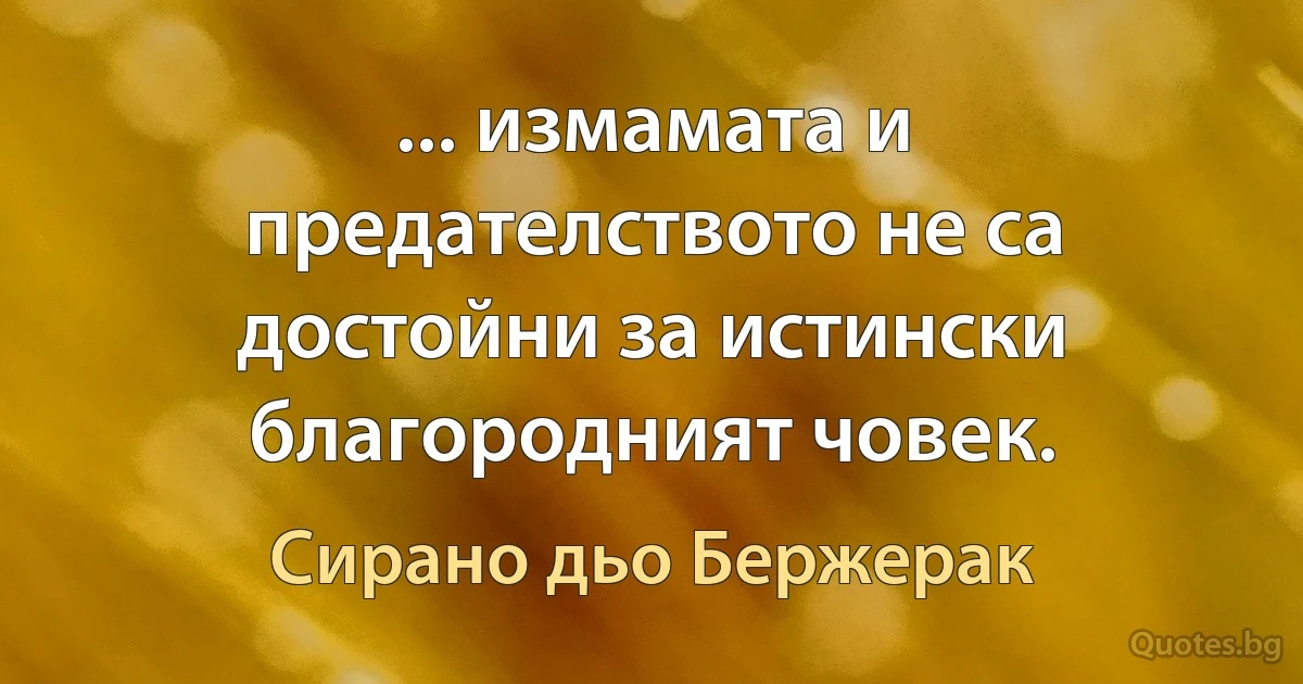 ... измамата и предателството не са достойни за истински благородният човек. (Сирано дьо Бержерак)