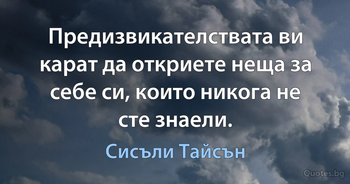 Предизвикателствата ви карат да откриете неща за себе си, които никога не сте знаели. (Сисъли Тайсън)