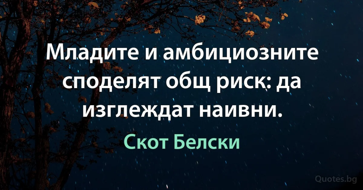 Младите и амбициозните споделят общ риск: да изглеждат наивни. (Скот Белски)