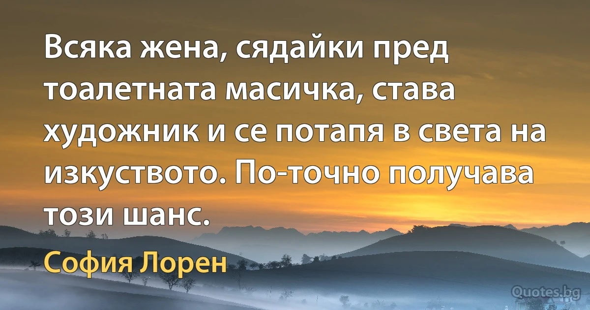 Всяка жена, сядайки пред тоалетната масичка, става художник и се потапя в света на изкуството. По-точно получава този шанс. (София Лорен)