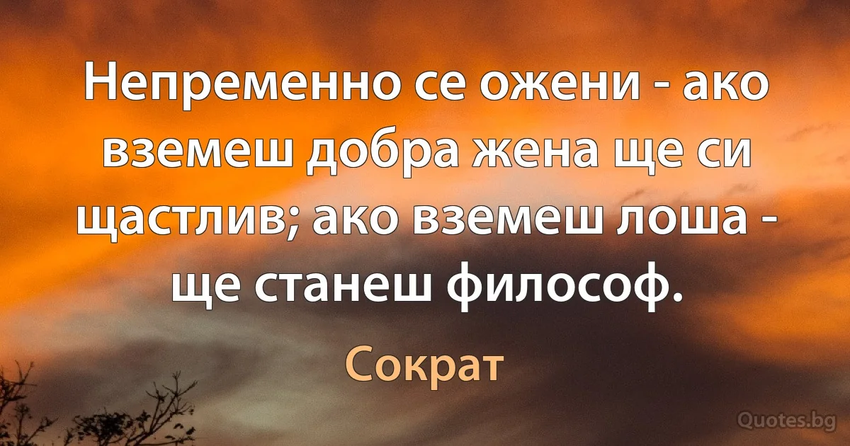 Непременно се ожени - ако вземеш добра жена ще си щастлив; ако вземеш лоша - ще станеш философ. (Сократ)