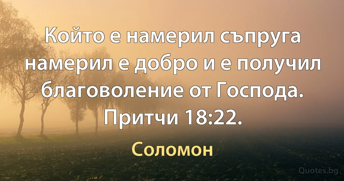 Който е намерил съпруга намерил е добро и е получил благоволение от Господа. Притчи 18:22. (Соломон)