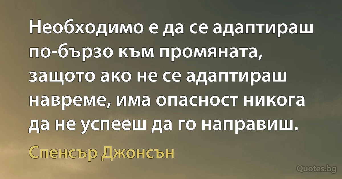 Необходимо е да се адаптираш по-бързо към промяната, защото ако не се адаптираш навреме, има опасност никога да не успееш да го направиш. (Спенсър Джонсън)