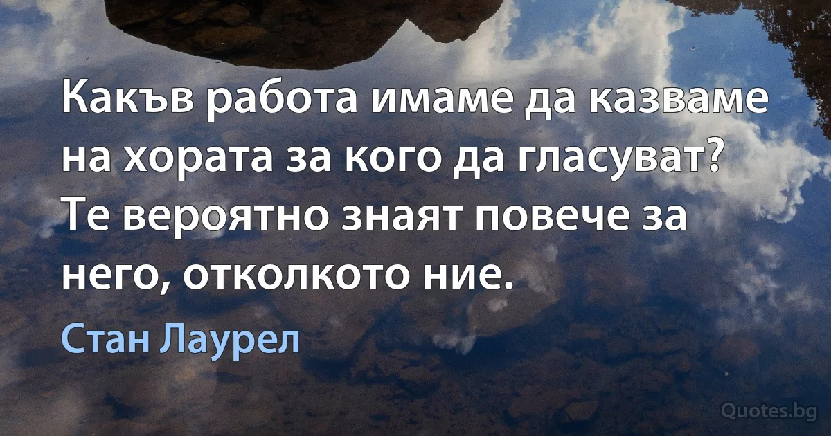 Какъв работа имаме да казваме на хората за кого да гласуват? Те вероятно знаят повече за него, отколкото ние. (Стан Лаурел)