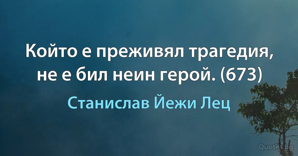 Който е преживял трагедия, не е бил неин герой. (673) (Станислав Йежи Лец)