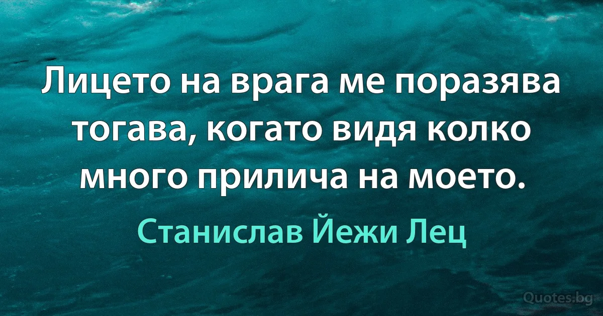 Лицето на врага ме поразява тогава, когато видя колко много прилича на моето. (Станислав Йежи Лец)