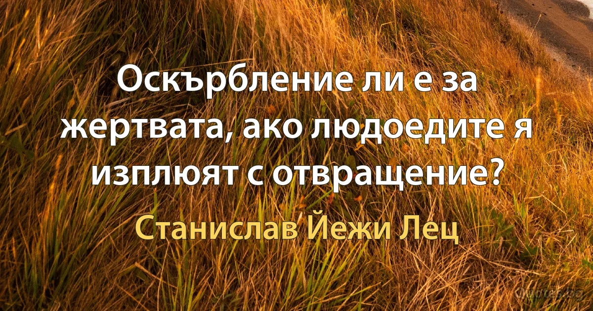 Оскърбление ли е за жертвата, ако людоедите я изплюят с отвращение? (Станислав Йежи Лец)