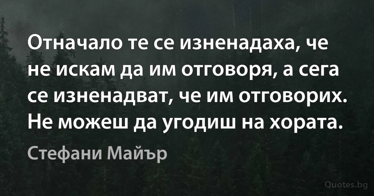 Отначало те се изненадаха, че не искам да им отговоря, а сега се изненадват, че им отговорих. Не можеш да угодиш на хората. (Стефани Майър)