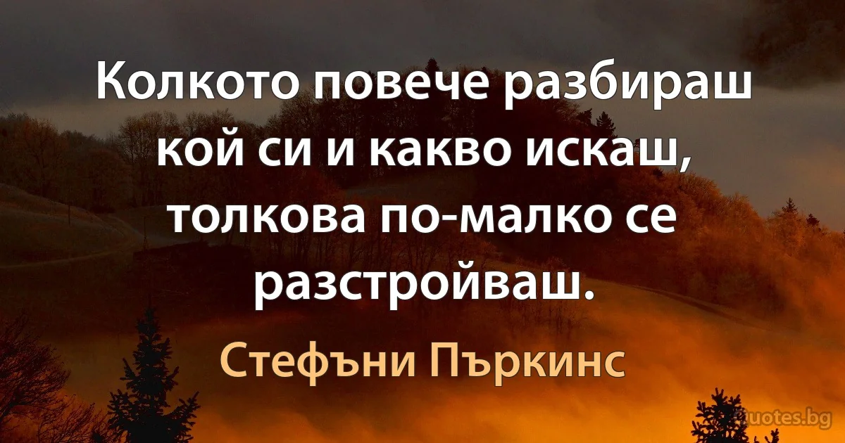 Колкото повече разбираш кой си и какво искаш, толкова по-малко се разстройваш. (Стефъни Пъркинс)