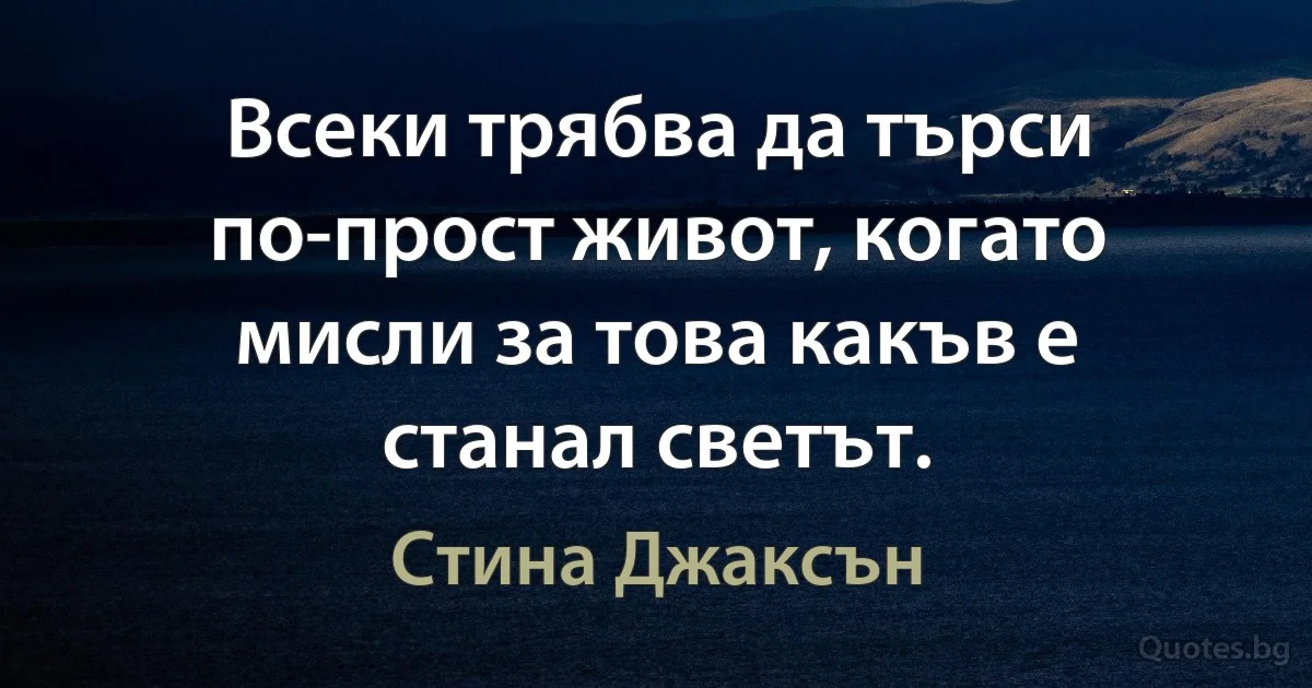 Всеки трябва да търси по-прост живот, когато мисли за това какъв е станал светът. (Стина Джаксън)