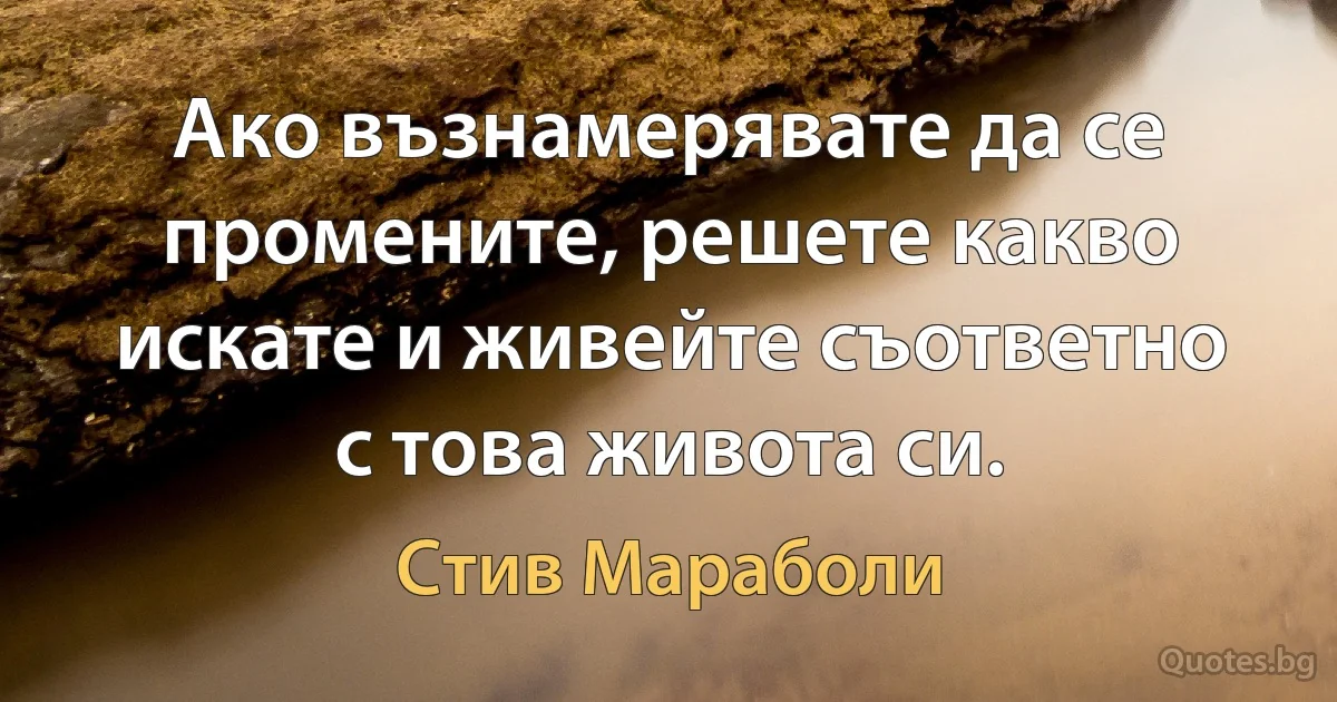 Ако възнамерявате да се промените, решете какво искате и живейте съответно с това живота си. (Стив Мараболи)