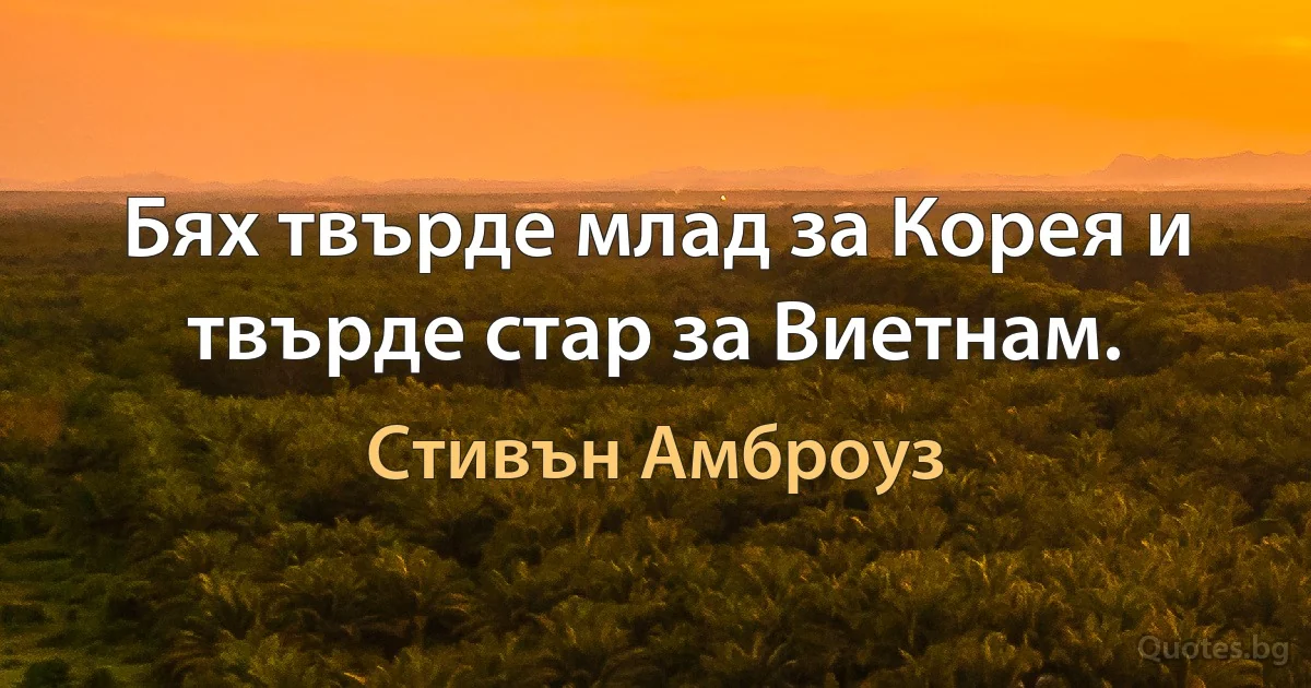 Бях твърде млад за Корея и твърде стар за Виетнам. (Стивън Амброуз)