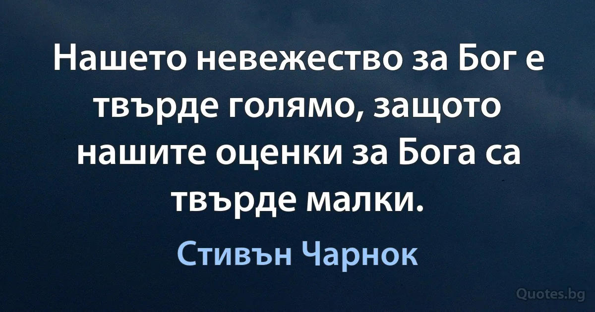 Нашето невежество за Бог е твърде голямо, защото нашите оценки за Бога са твърде малки. (Стивън Чарнок)