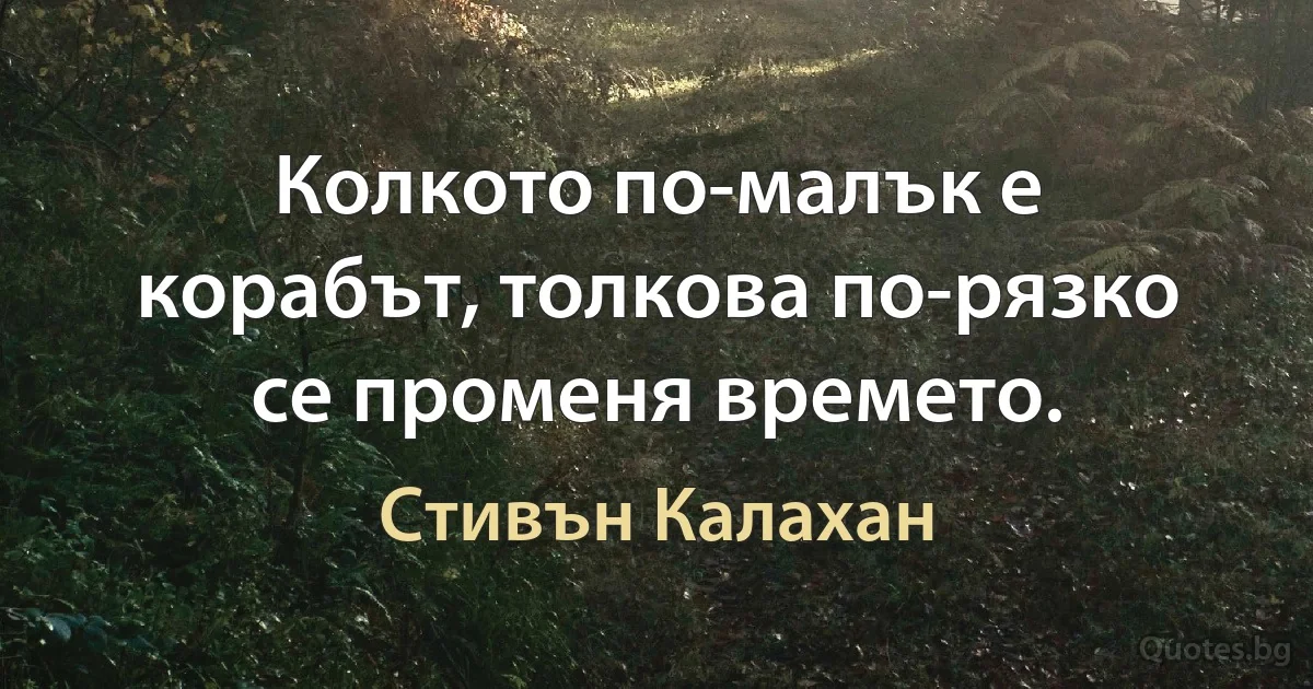 Колкото по-малък е корабът, толкова по-рязко се променя времето. (Стивън Калахан)