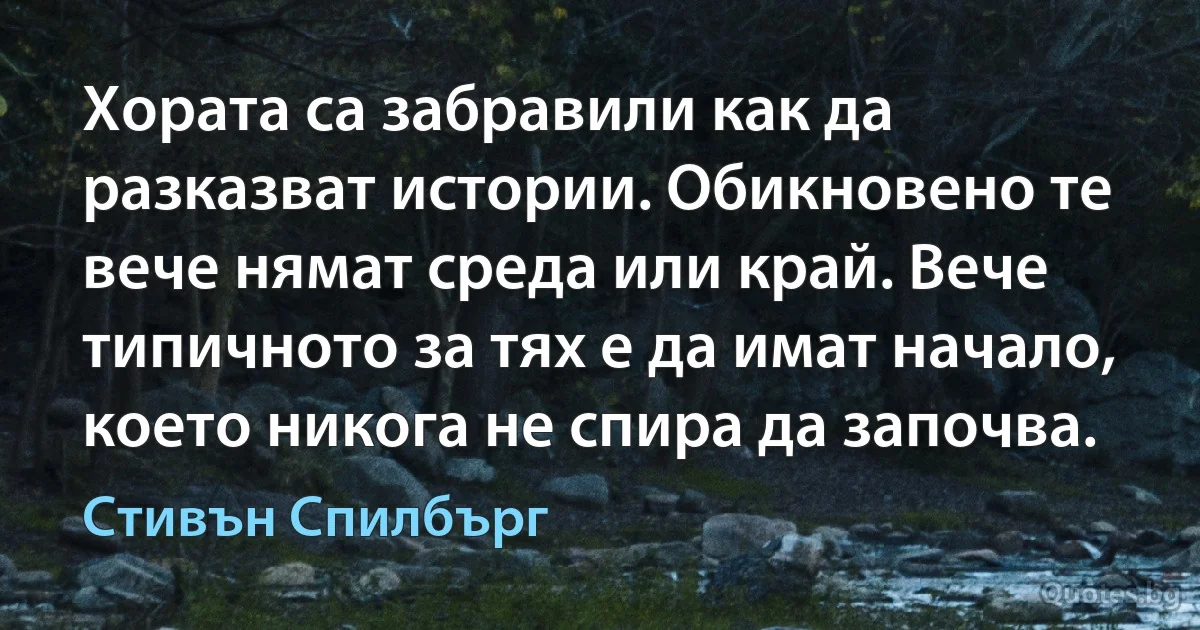 Хората са забравили как да разказват истории. Обикновено те вече нямат среда или край. Вече типичното за тях е да имат начало, което никога не спира да започва. (Стивън Спилбърг)