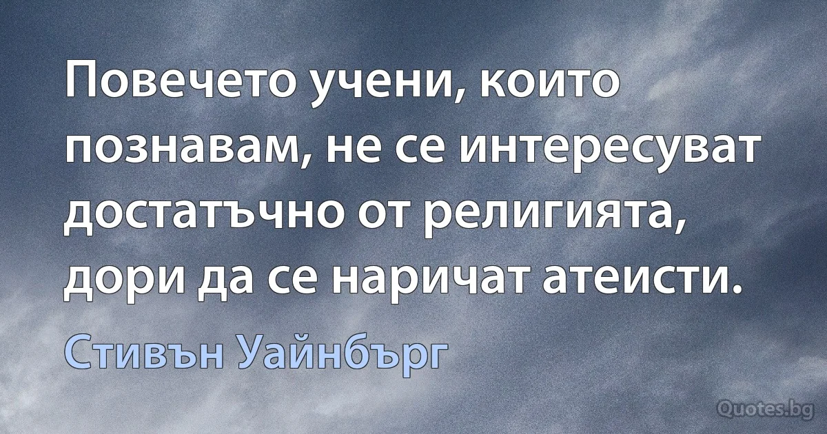 Повечето учени, които познавам, не се интересуват достатъчно от религията, дори да се наричат атеисти. (Стивън Уайнбърг)