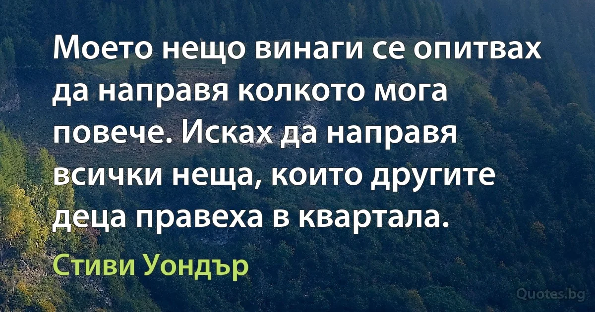 Моето нещо винаги се опитвах да направя колкото мога повече. Исках да направя всички неща, които другите деца правеха в квартала. (Стиви Уондър)