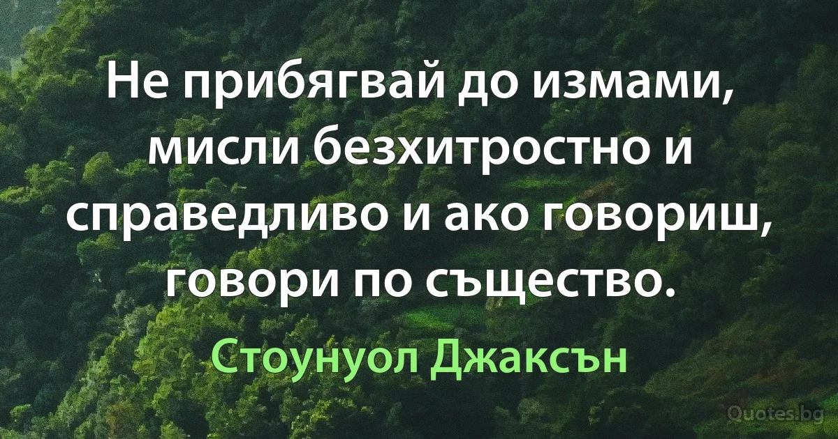 Не прибягвай до измами, мисли безхитростно и справедливо и ако говориш, говори по същество. (Стоунуол Джаксън)