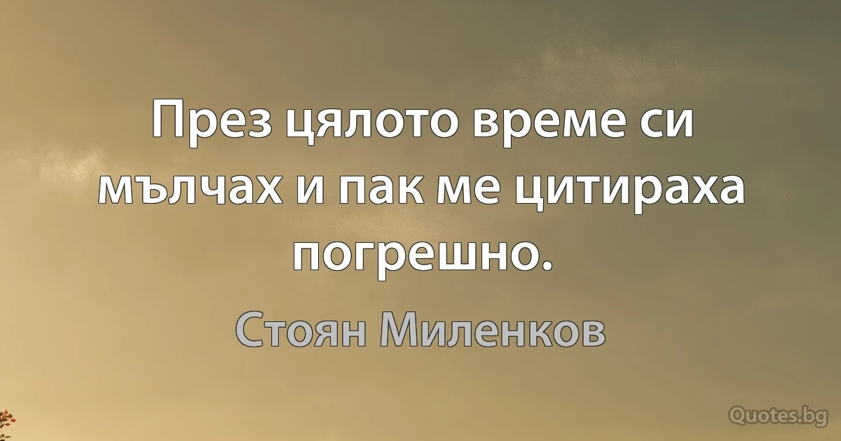 През цялото време си мълчах и пак ме цитираха погрешно. (Стоян Миленков)