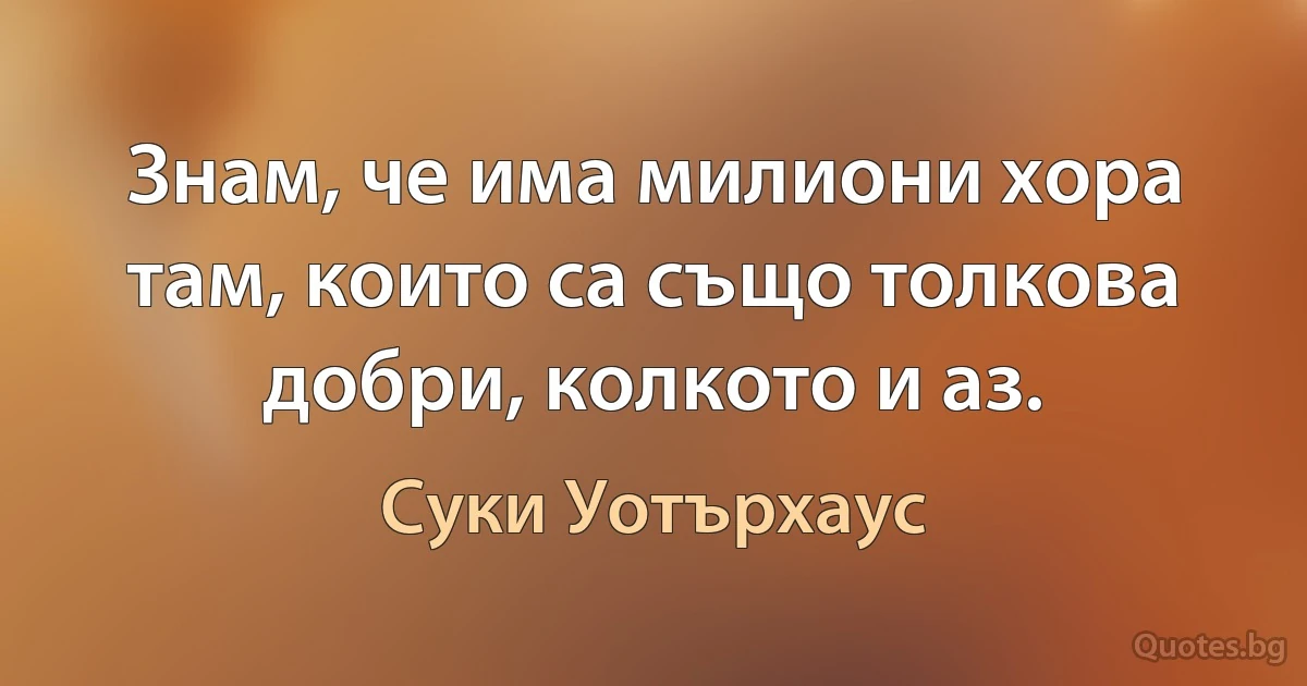 Знам, че има милиони хора там, които са също толкова добри, колкото и аз. (Суки Уотърхаус)