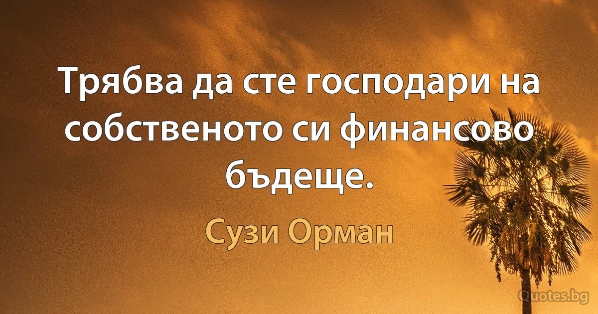 Трябва да сте господари на собственото си финансово бъдеще. (Сузи Орман)