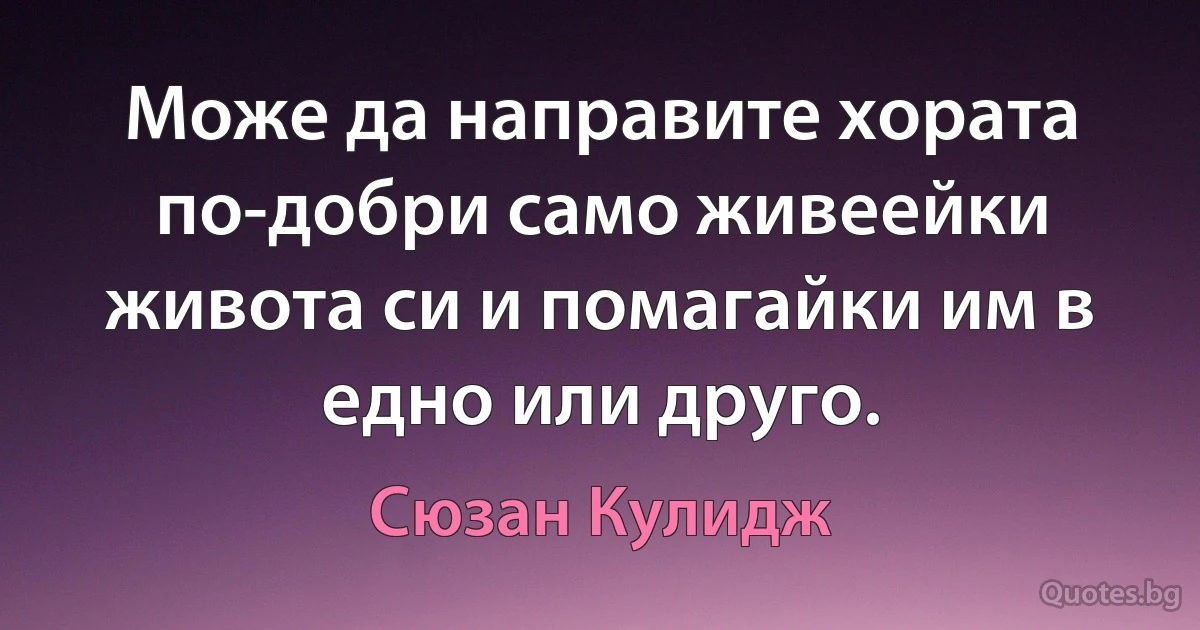 Може да направите хората по-добри само живеейки живота си и помагайки им в едно или друго. (Сюзан Кулидж)