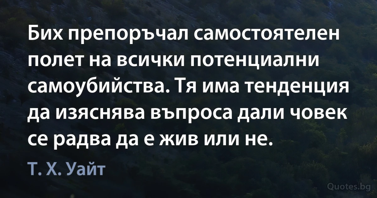 Бих препоръчал самостоятелен полет на всички потенциални самоубийства. Тя има тенденция да изяснява въпроса дали човек се радва да е жив или не. (Т. Х. Уайт)