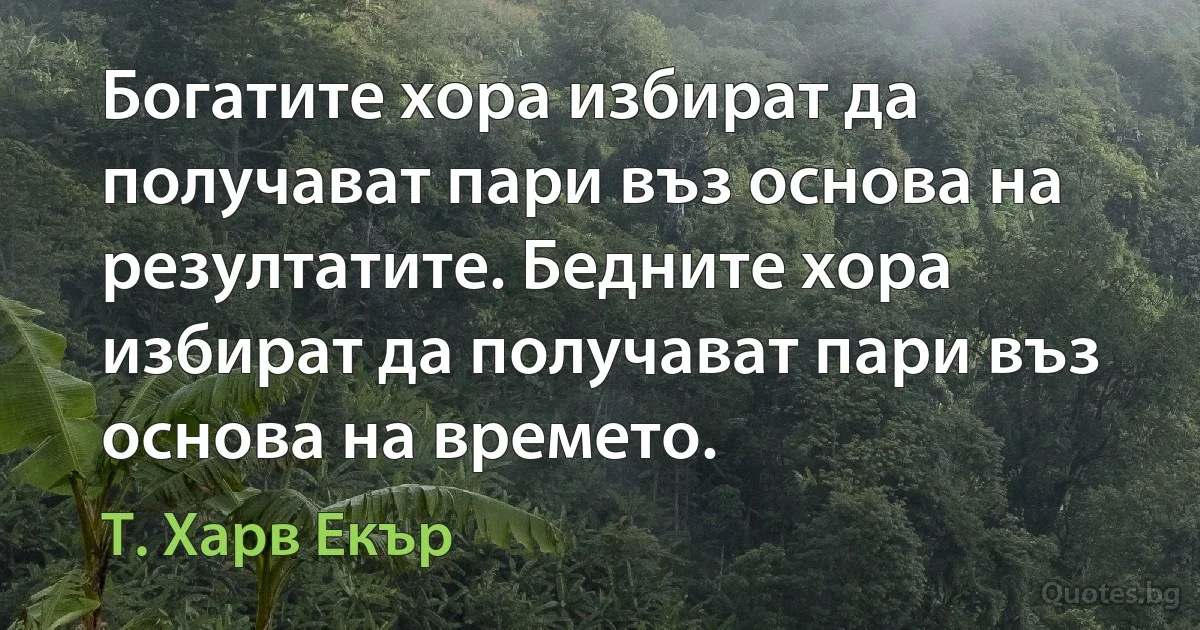 Богатите хора избират да получават пари въз основа на резултатите. Бедните хора избират да получават пари въз основа на времето. (Т. Харв Екър)