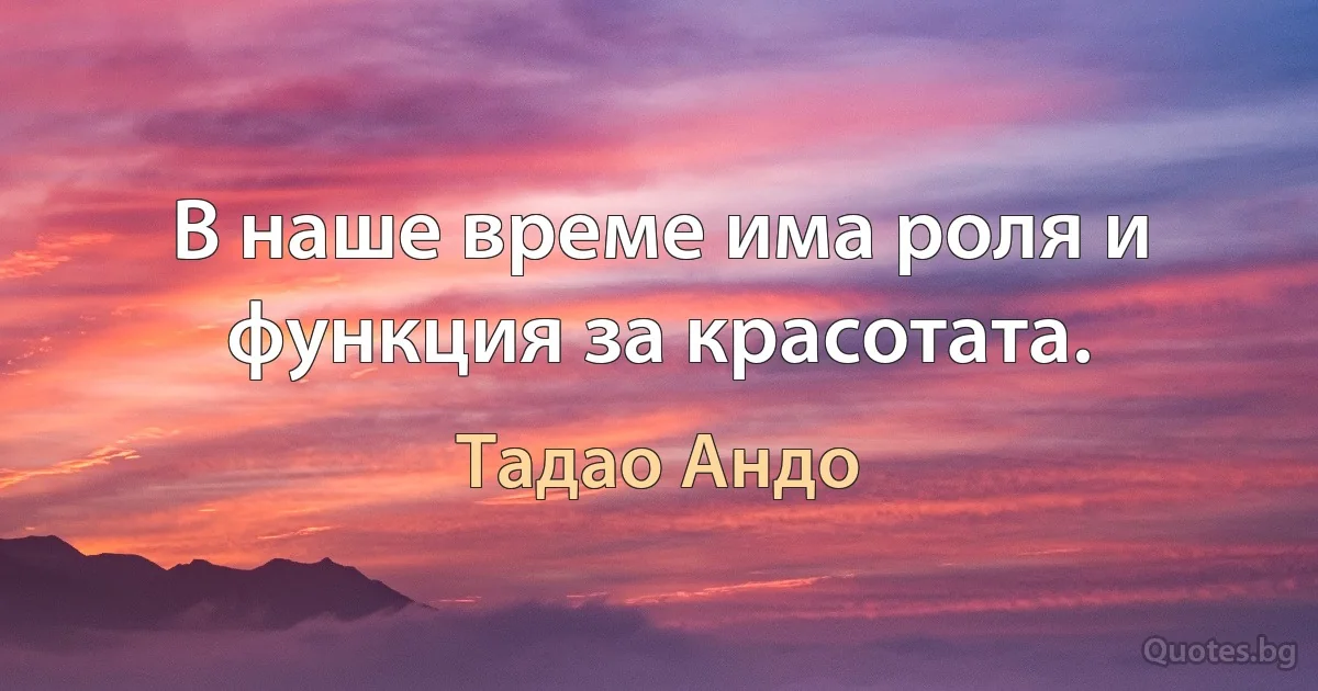 В наше време има роля и функция за красотата. (Тадао Андо)